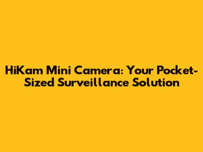 HiKam Mini Camera: Your Pocket-Sized Surveillance Solution