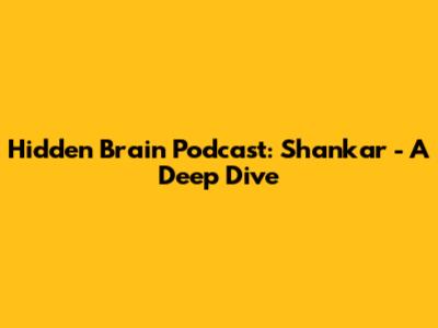 Hidden Brain Podcast: Shankar - A Deep Dive