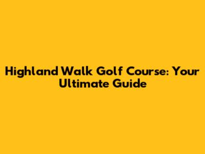 Highland Walk Golf Course: Your Ultimate Guide