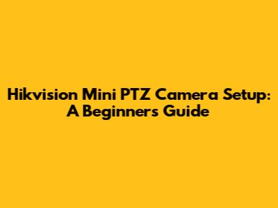 Hikvision Mini PTZ Camera Setup: A Beginner's Guide