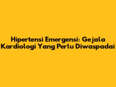 Hipertensi Emergensi: Gejala Kardiologi Yang Perlu Diwaspadai