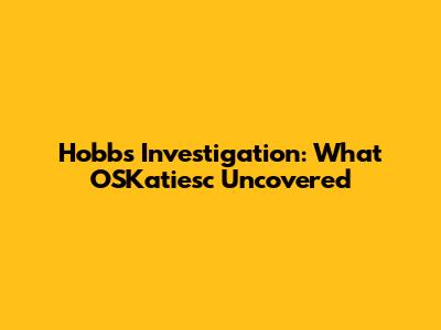 Hobbs Investigation: What OSKatiesc Uncovered