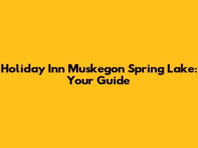 Holiday Inn Muskegon Spring Lake: Your Guide