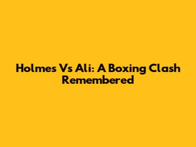 Holmes Vs Ali: A Boxing Clash Remembered