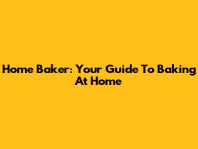 Home Baker: Your Guide To Baking At Home