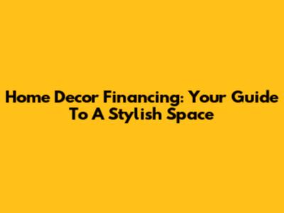 Home Decor Financing: Your Guide To A Stylish Space
