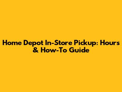 Home Depot In-Store Pickup: Hours & How-To Guide