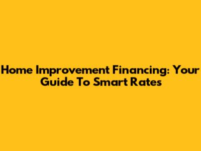 Home Improvement Financing: Your Guide To Smart Rates