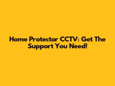 Home Protector CCTV: Get The Support You Need!