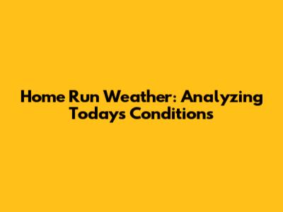 Home Run Weather: Analyzing Today's Conditions
