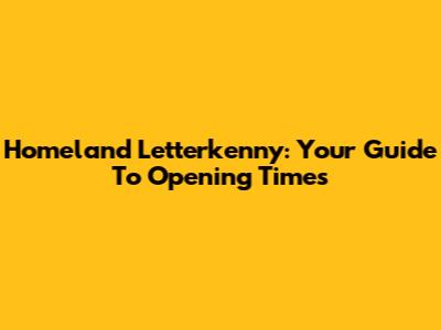 Homeland Letterkenny: Your Guide To Opening Times