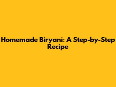 Homemade Biryani: A Step-by-Step Recipe
