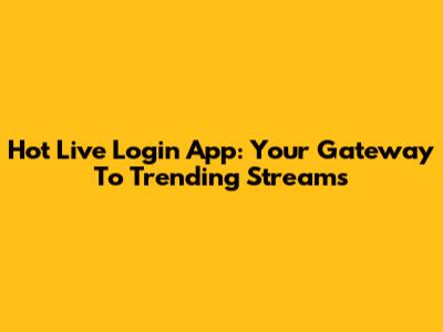 Hot Live Login App: Your Gateway To Trending Streams