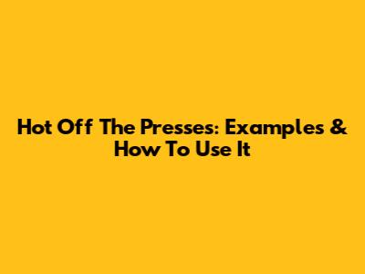 Hot Off The Presses: Examples & How To Use It