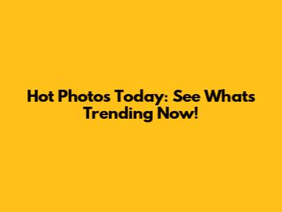Hot Photos Today: See What's Trending Now!