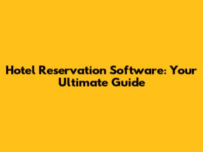 Hotel Reservation Software: Your Ultimate Guide