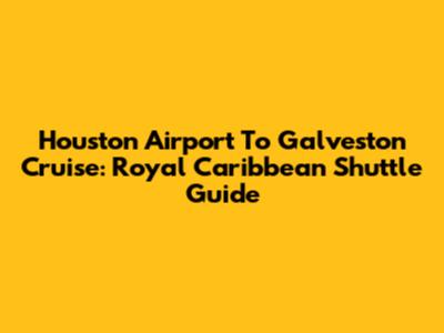 Houston Airport To Galveston Cruise: Royal Caribbean Shuttle Guide