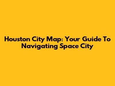 Houston City Map: Your Guide To Navigating Space City