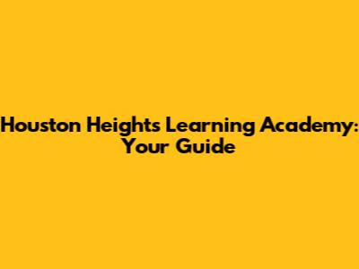 Houston Heights Learning Academy: Your Guide