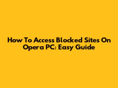 How To Access Blocked Sites On Opera PC: Easy Guide