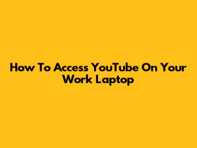 How To Access YouTube On Your Work Laptop