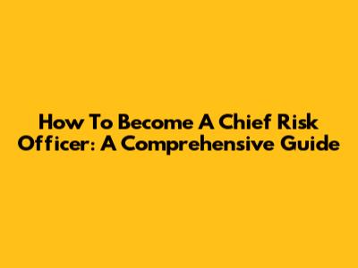 How To Become A Chief Risk Officer: A Comprehensive Guide