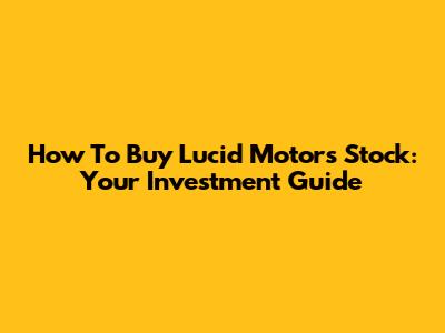 How To Buy Lucid Motors Stock: Your Investment Guide