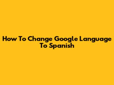 How To Change Google Language To Spanish