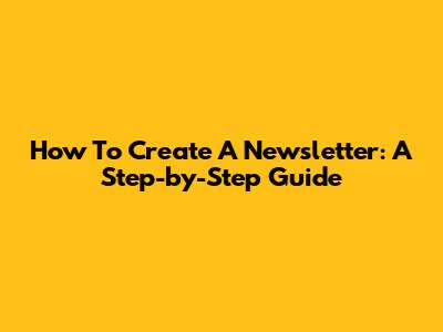 How To Create A Newsletter: A Step-by-Step Guide