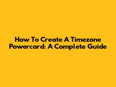 How To Create A Timezone Powercard: A Complete Guide