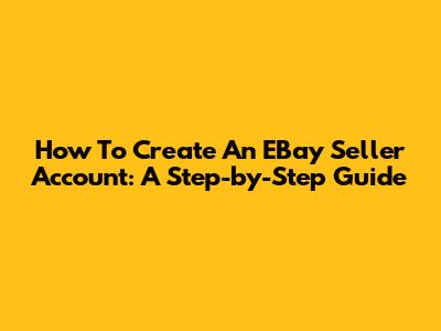 How To Create An EBay Seller Account: A Step-by-Step Guide
