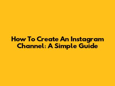 How To Create An Instagram Channel: A Simple Guide
