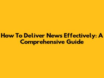 How To Deliver News Effectively: A Comprehensive Guide