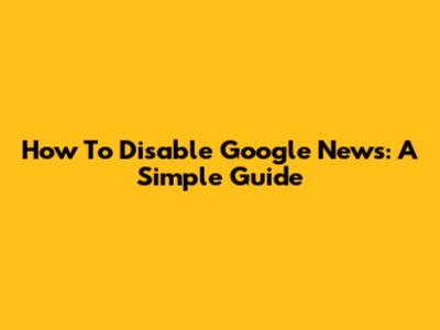 How To Disable Google News: A Simple Guide