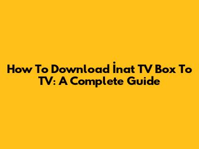 How To Download İnat TV Box To TV: A Complete Guide