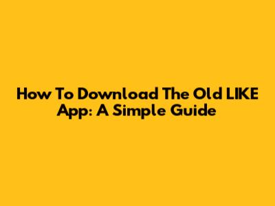 How To Download The Old LIKE App: A Simple Guide