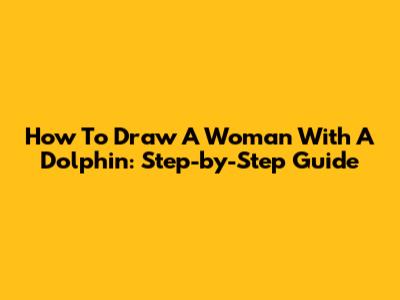 How To Draw A Woman With A Dolphin: Step-by-Step Guide