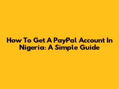 How To Get A PayPal Account In Nigeria: A Simple Guide