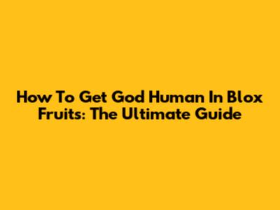 How To Get God Human In Blox Fruits: The Ultimate Guide