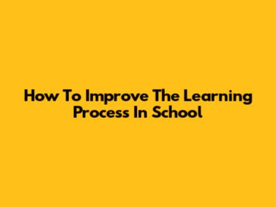 How To Improve The Learning Process In School