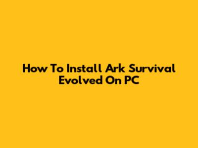 How To Install Ark Survival Evolved On PC