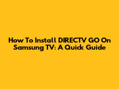 How To Install DIRECTV GO On Samsung TV: A Quick Guide