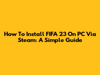 How To Install FIFA 23 On PC Via Steam: A Simple Guide