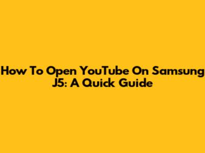 How To Open YouTube On Samsung J5: A Quick Guide