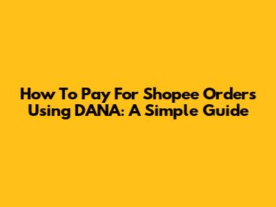 How To Pay For Shopee Orders Using DANA: A Simple Guide