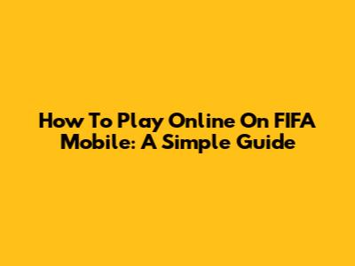 How To Play Online On FIFA Mobile: A Simple Guide