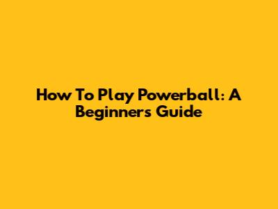 How To Play Powerball: A Beginner's Guide