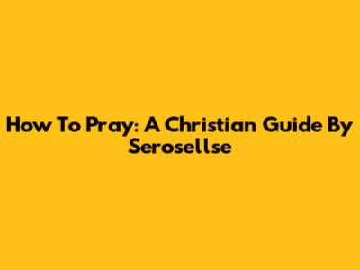 How To Pray: A Christian Guide By Serosellse
