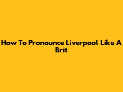 How To Pronounce Liverpool Like A Brit