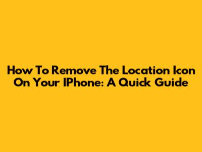 How To Remove The Location Icon On Your IPhone: A Quick Guide